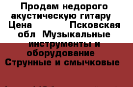 Продам недорого акустическую гитару › Цена ­ 2 500 - Псковская обл. Музыкальные инструменты и оборудование » Струнные и смычковые   